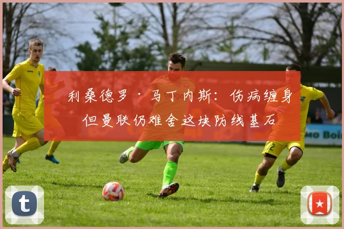 ​利桑德罗·马丁内斯：伤病缠身，但曼联仍难舍这块防线基石
