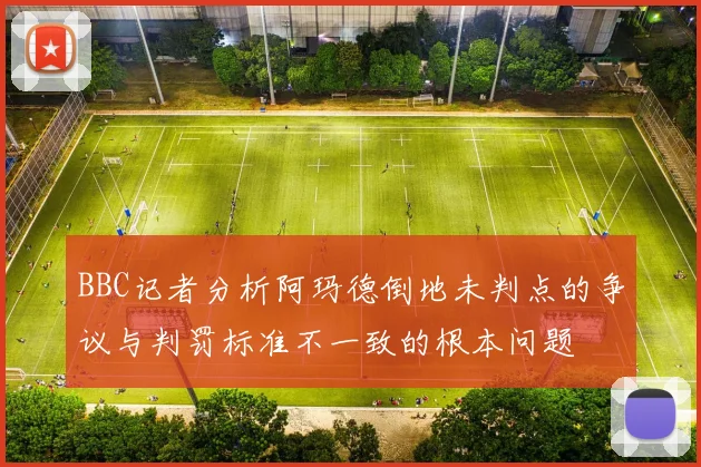 BBC记者分析阿玛德倒地未判点的争议与判罚标准不一致的根本问题
