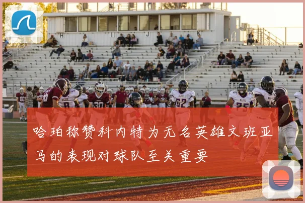 哈珀称赞科内特为无名英雄文班亚马的表现对球队至关重要