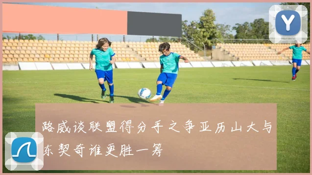 路威谈联盟得分手之争亚历山大与东契奇谁更胜一筹