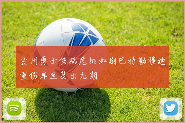 金州勇士伤病危机加剧巴特勒穆迪重伤库里复出无期