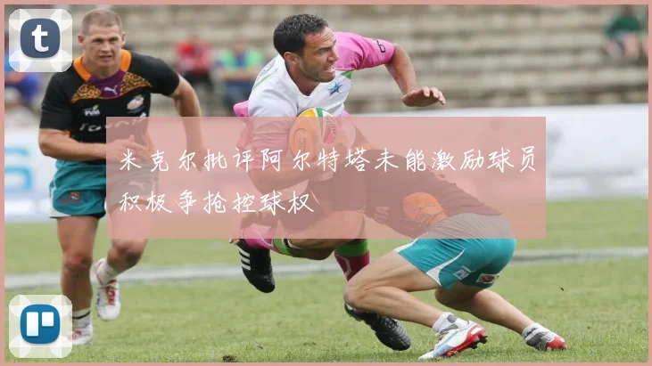 米克尔批评阿尔特塔未能激励球员积极争抢控球权
