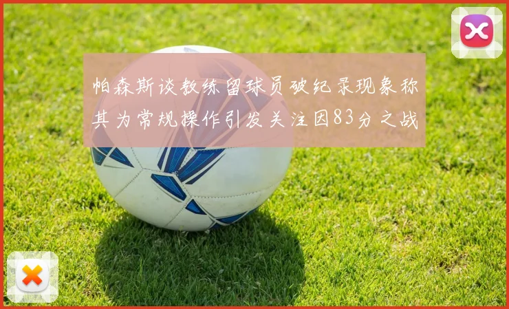帕森斯谈教练留球员破纪录现象称其为常规操作引发关注因83分之战
