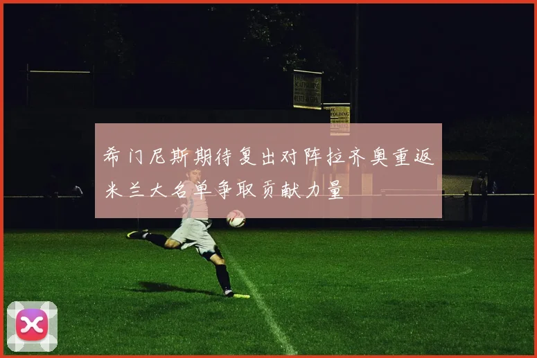 希门尼斯期待复出对阵拉齐奥重返米兰大名单争取贡献力量