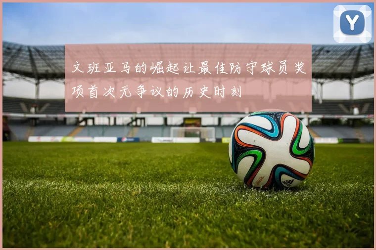 文班亚马的崛起让最佳防守球员奖项首次无争议的历史时刻