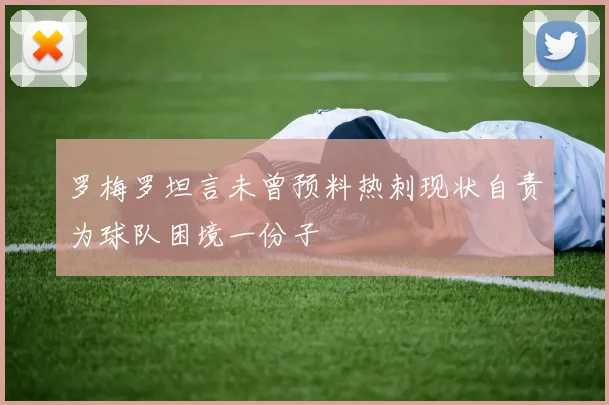 罗梅罗坦言未曾预料热刺现状自责为球队困境一份子