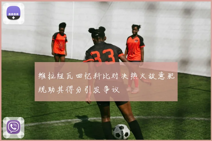 维拉纽瓦回忆科比对决热火故意犯规助其得分引发争议