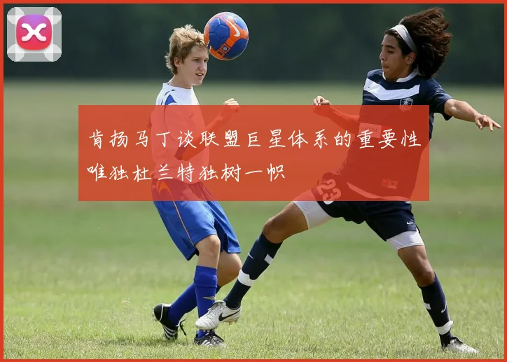 肯扬马丁谈联盟巨星体系的重要性唯独杜兰特独树一帜
