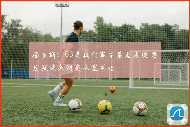 福克斯：G3是我们赛季最差表现 赛后波波来到更衣室训话