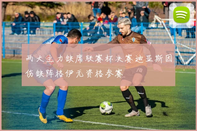 两大主力缺席联赛杯决赛迪亚斯因伤缺阵格伊无资格参赛