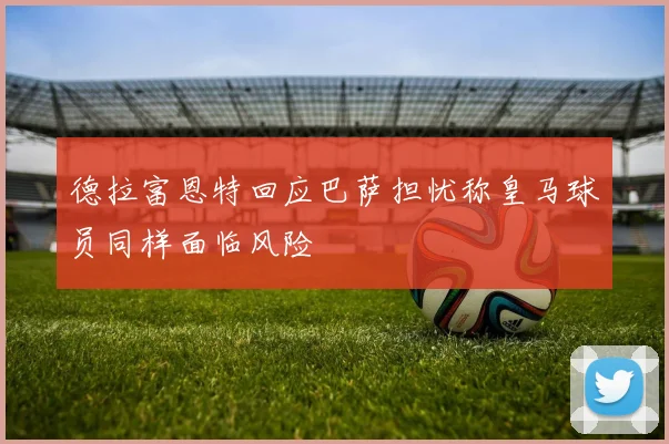 德拉富恩特回应巴萨担忧称皇马球员同样面临风险