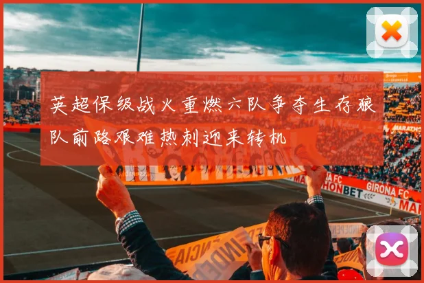 英超保级战火重燃六队争夺生存狼队前路艰难热刺迎来转机