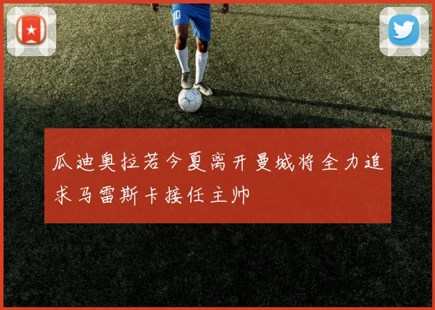 瓜迪奥拉若今夏离开曼城将全力追求马雷斯卡接任主帅