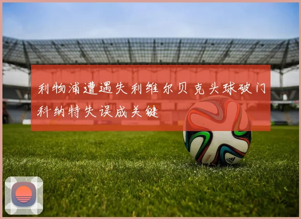 利物浦遭遇失利维尔贝克头球破门科纳特失误成关键