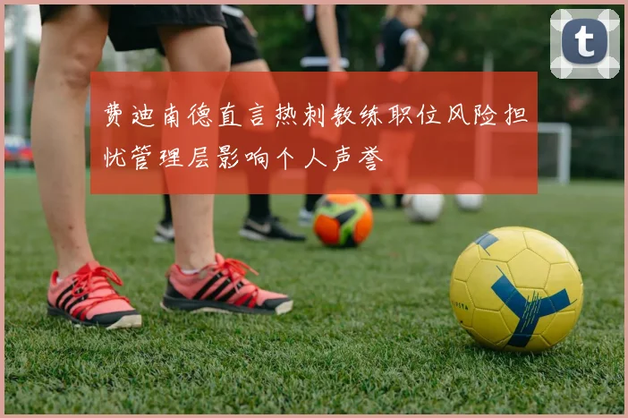 费迪南德直言热刺教练职位风险担忧管理层影响个人声誉