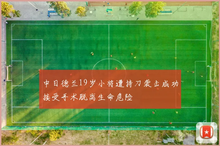 中日德兰19岁小将遭持刀袭击成功接受手术脱离生命危险