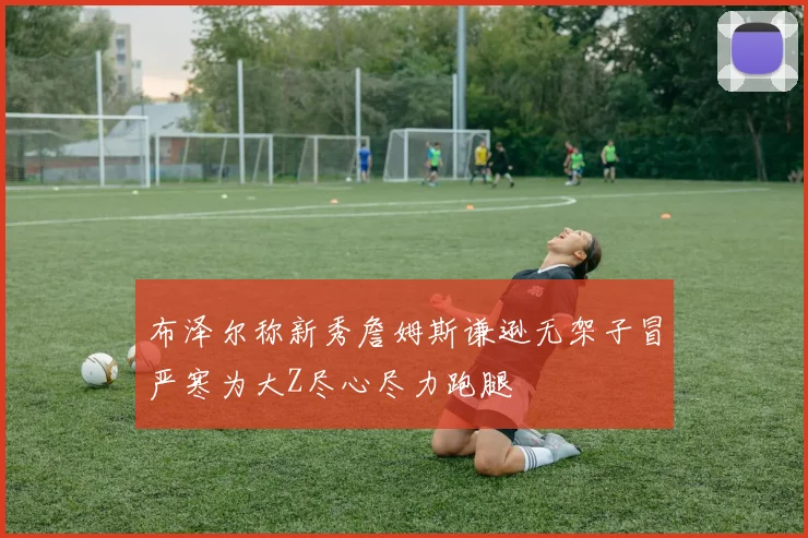 布泽尔称新秀詹姆斯谦逊无架子冒严寒为大Z尽心尽力跑腿