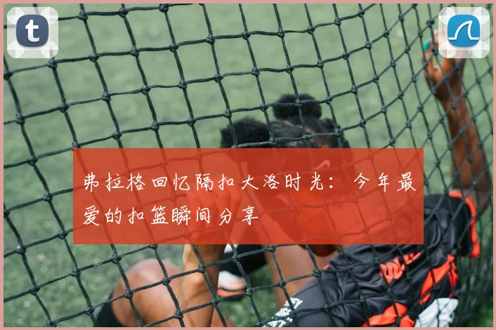 弗拉格回忆隔扣大洛时光：今年最爱的扣篮瞬间分享