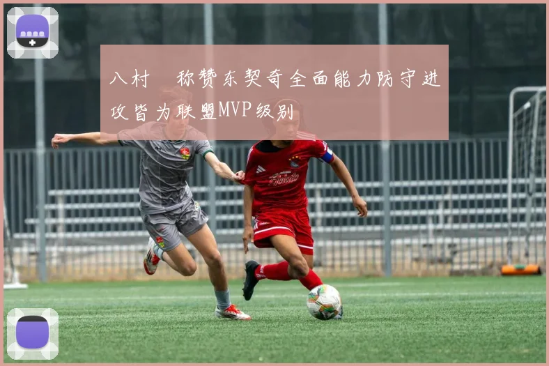 八村塁称赞东契奇全面能力防守进攻皆为联盟MVP级别