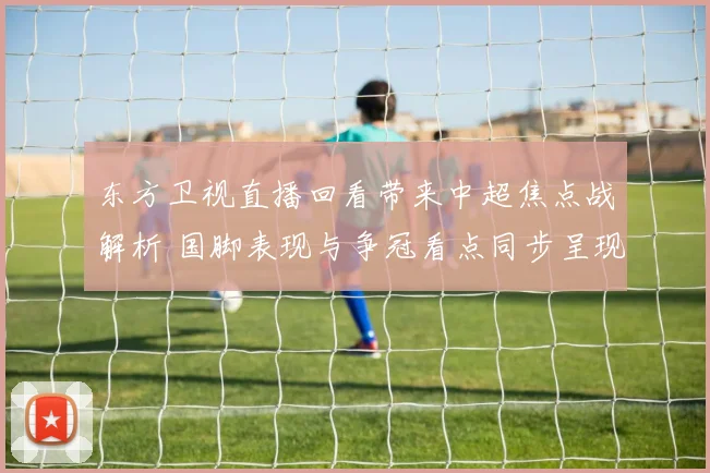 东方卫视直播回看带来中超焦点战解析 国脚表现与争冠看点同步呈现