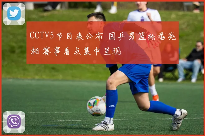 CCTV5节目表公布 国乒男篮轮番亮相 赛事看点集中呈现