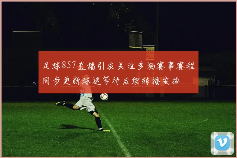 足球857直播引发关注多场赛事赛程同步更新球迷等待后续转播安排
