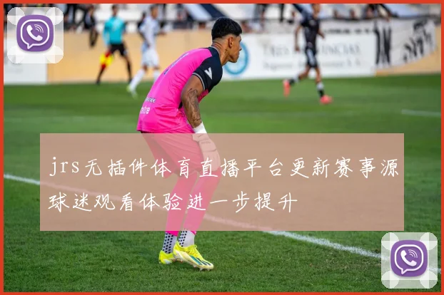 jrs无插件体育直播平台更新赛事源球迷观看体验进一步提升