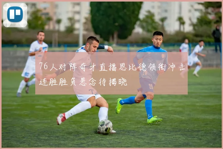 76人对阵奇才直播恩比德领衔冲击连胜胜负悬念待揭晓