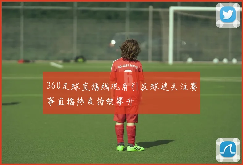 360足球直播线观看引发球迷关注赛事直播热度持续攀升