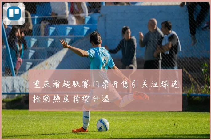 重庆渝超联赛门票开售引关注球迷抢购热度持续升温