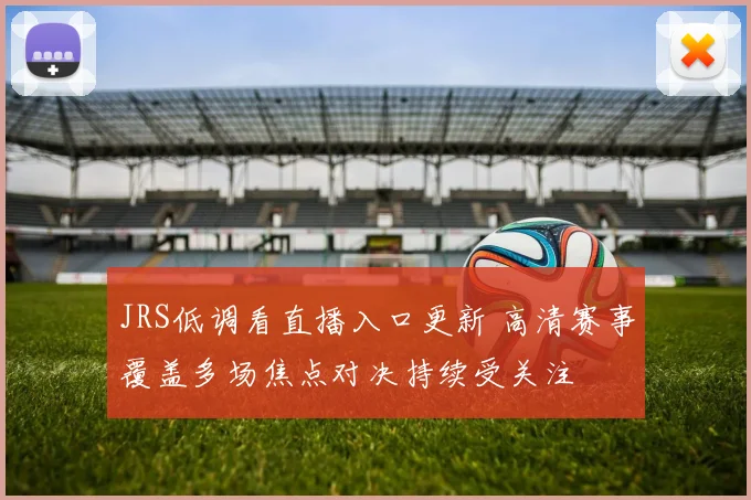 JRS低调看直播入口更新 高清赛事覆盖多场焦点对决持续受关注