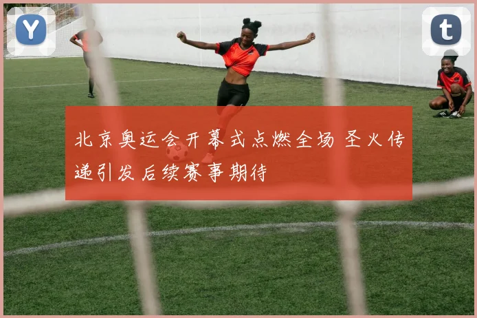 北京奥运会开幕式点燃全场 圣火传递引发后续赛事期待