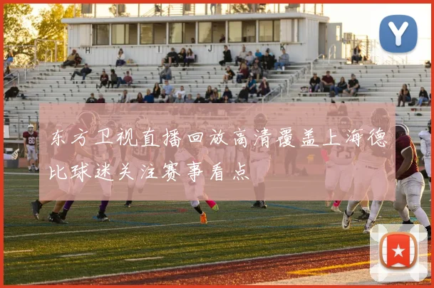 东方卫视直播回放高清覆盖上海德比球迷关注赛事看点