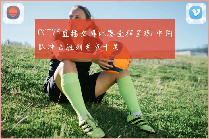 CCTV5直播女排比赛全程呈现 中国队冲击胜利看点十足