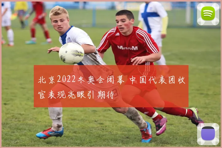 北京2022冬奥会闭幕 中国代表团收官表现亮眼引期待