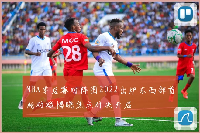 NBA季后赛对阵图2022出炉东西部首轮对碰揭晓焦点对决开启